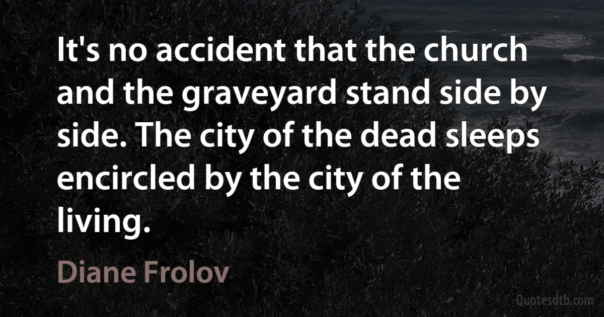 It's no accident that the church and the graveyard stand side by side. The city of the dead sleeps encircled by the city of the living. (Diane Frolov)