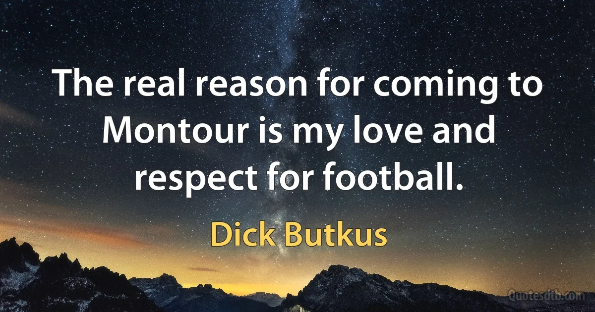 The real reason for coming to Montour is my love and respect for football. (Dick Butkus)