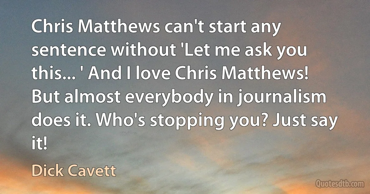 Chris Matthews can't start any sentence without 'Let me ask you this... ' And I love Chris Matthews! But almost everybody in journalism does it. Who's stopping you? Just say it! (Dick Cavett)