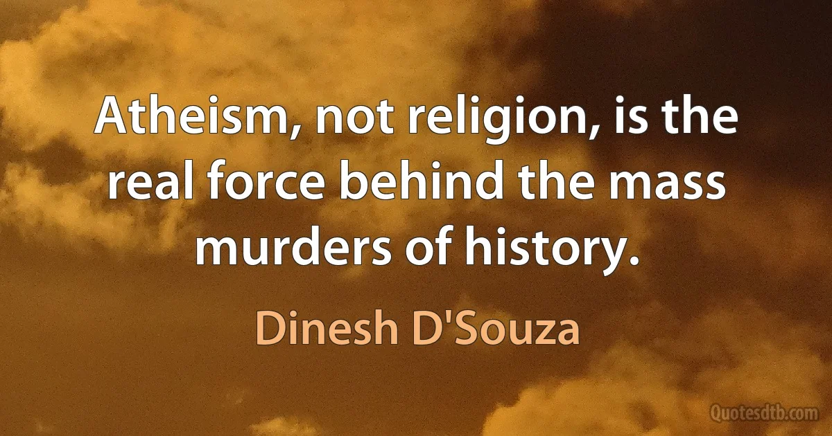 Atheism, not religion, is the real force behind the mass murders of history. (Dinesh D'Souza)