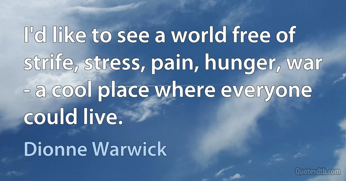 I'd like to see a world free of strife, stress, pain, hunger, war - a cool place where everyone could live. (Dionne Warwick)