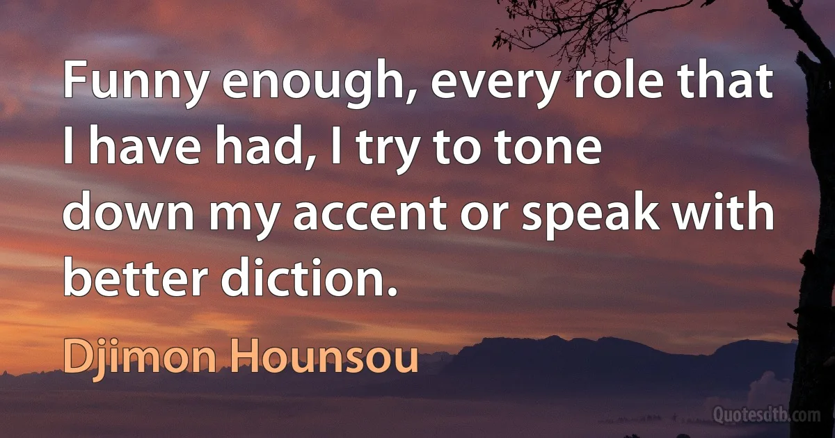 Funny enough, every role that I have had, I try to tone down my accent or speak with better diction. (Djimon Hounsou)