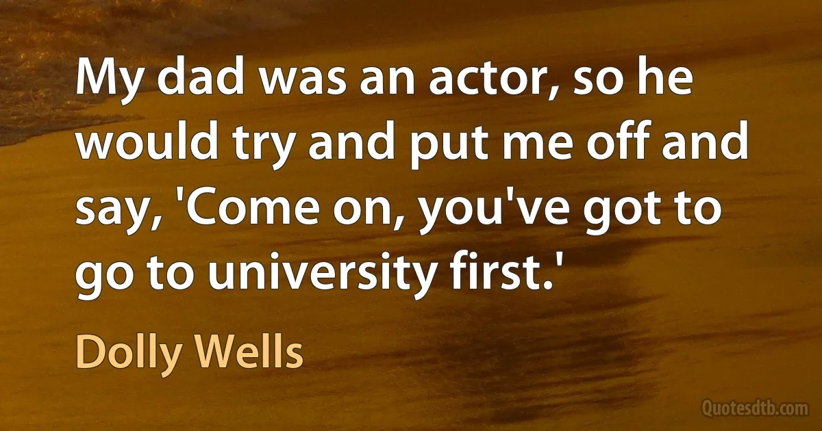 My dad was an actor, so he would try and put me off and say, 'Come on, you've got to go to university first.' (Dolly Wells)