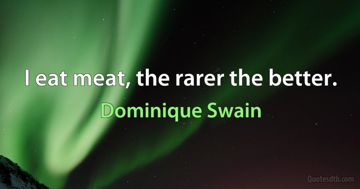 I eat meat, the rarer the better. (Dominique Swain)