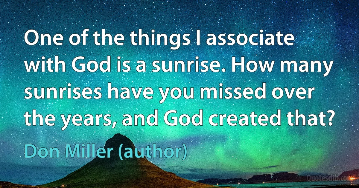 One of the things I associate with God is a sunrise. How many sunrises have you missed over the years, and God created that? (Don Miller (author))