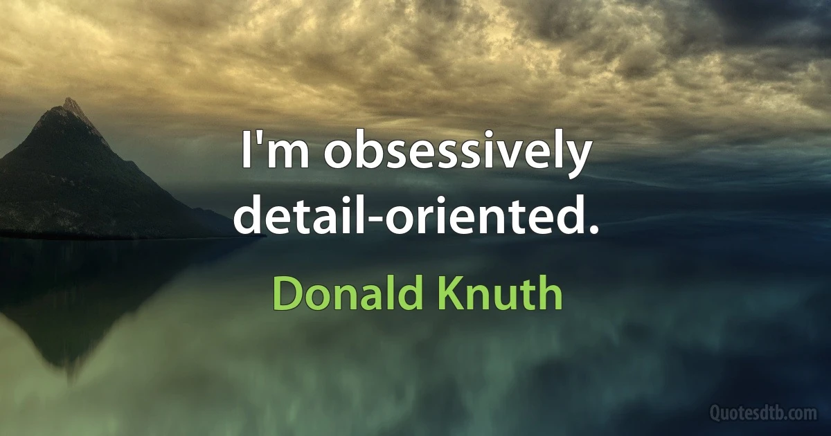 I'm obsessively detail-oriented. (Donald Knuth)