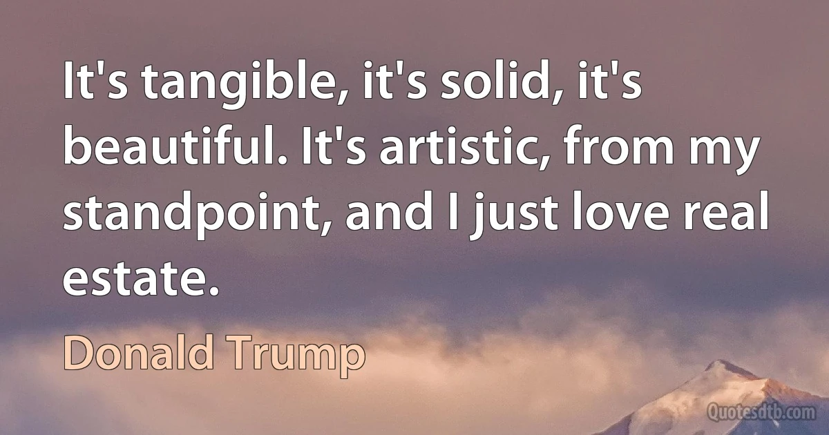 It's tangible, it's solid, it's beautiful. It's artistic, from my standpoint, and I just love real estate. (Donald Trump)