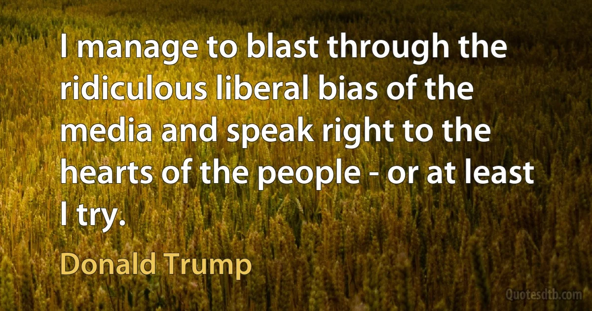 I manage to blast through the ridiculous liberal bias of the media and speak right to the hearts of the people - or at least I try. (Donald Trump)