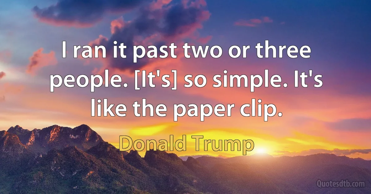 I ran it past two or three people. [It's] so simple. It's like the paper clip. (Donald Trump)