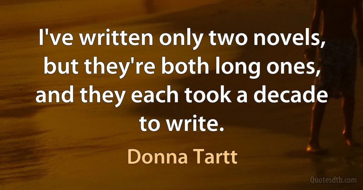 I've written only two novels, but they're both long ones, and they each took a decade to write. (Donna Tartt)