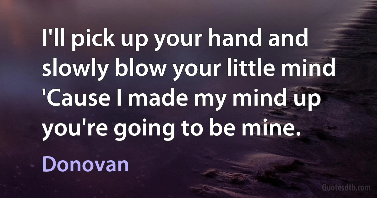 I'll pick up your hand and slowly blow your little mind
'Cause I made my mind up you're going to be mine. (Donovan)