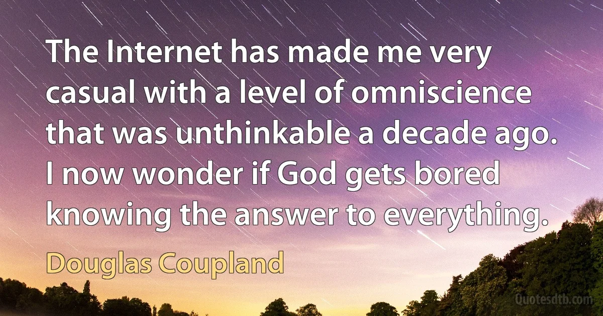 The Internet has made me very casual with a level of omniscience that was unthinkable a decade ago. I now wonder if God gets bored knowing the answer to everything. (Douglas Coupland)