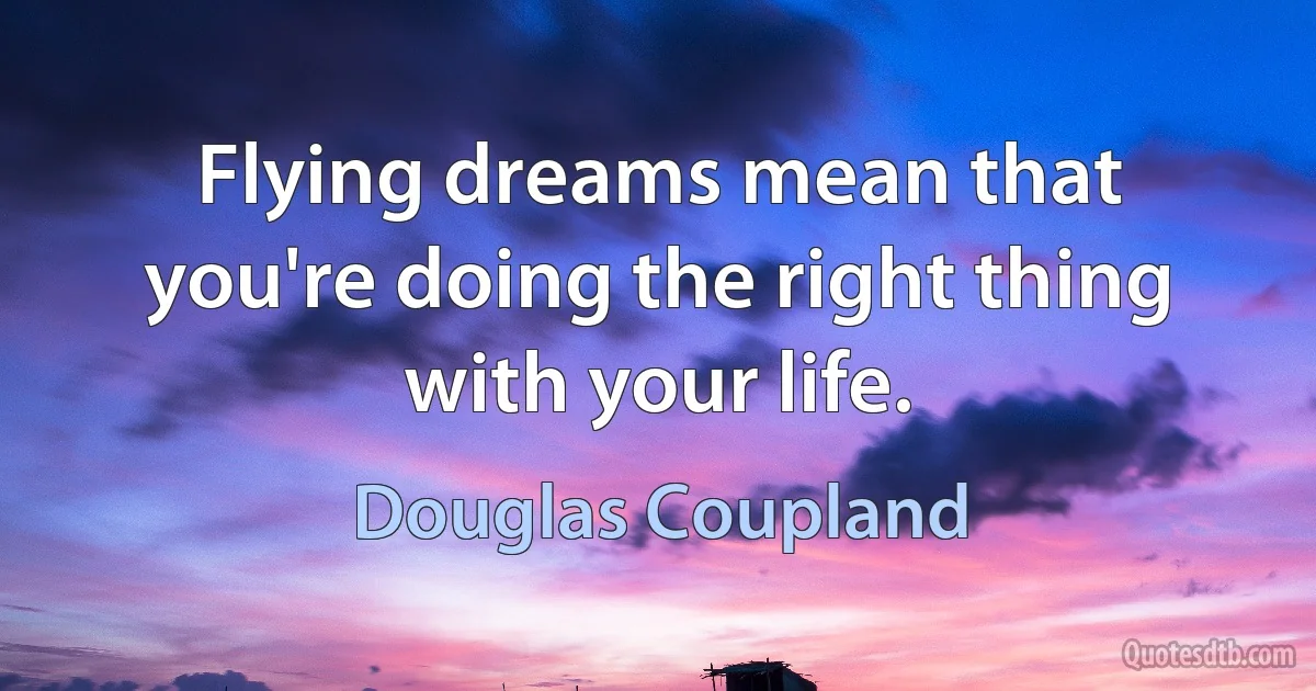 Flying dreams mean that you're doing the right thing with your life. (Douglas Coupland)