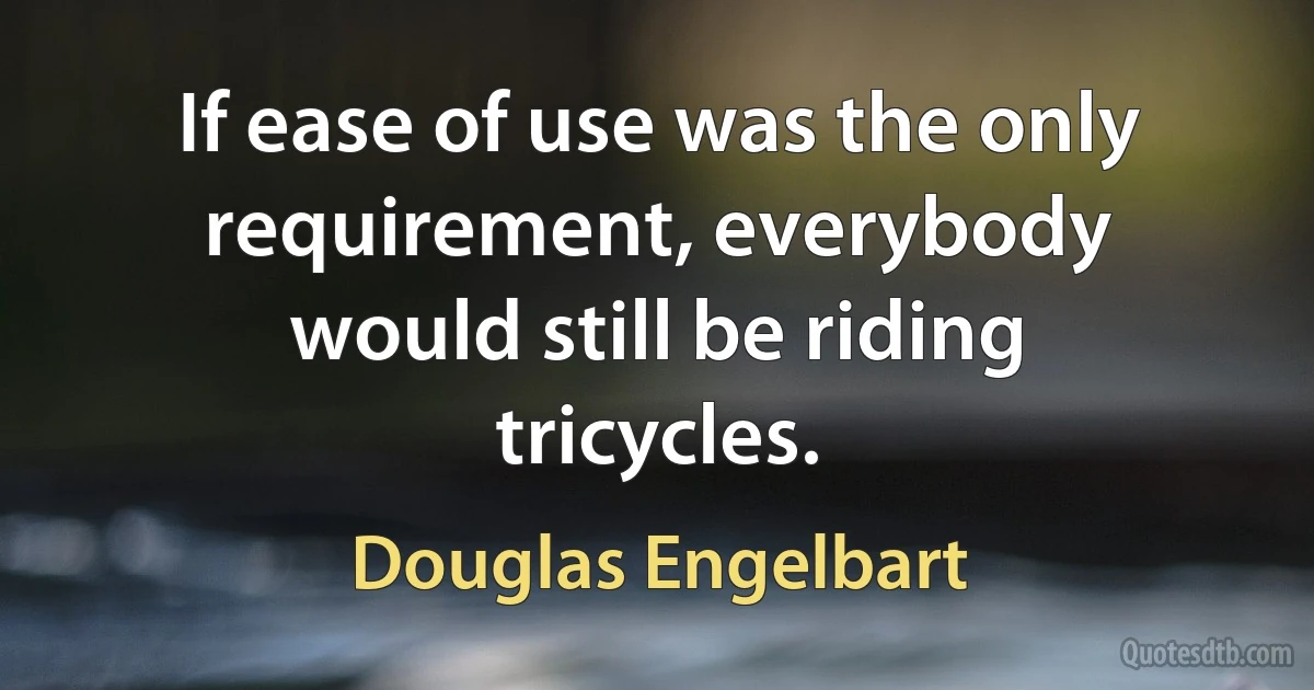 If ease of use was the only requirement, everybody would still be riding tricycles. (Douglas Engelbart)