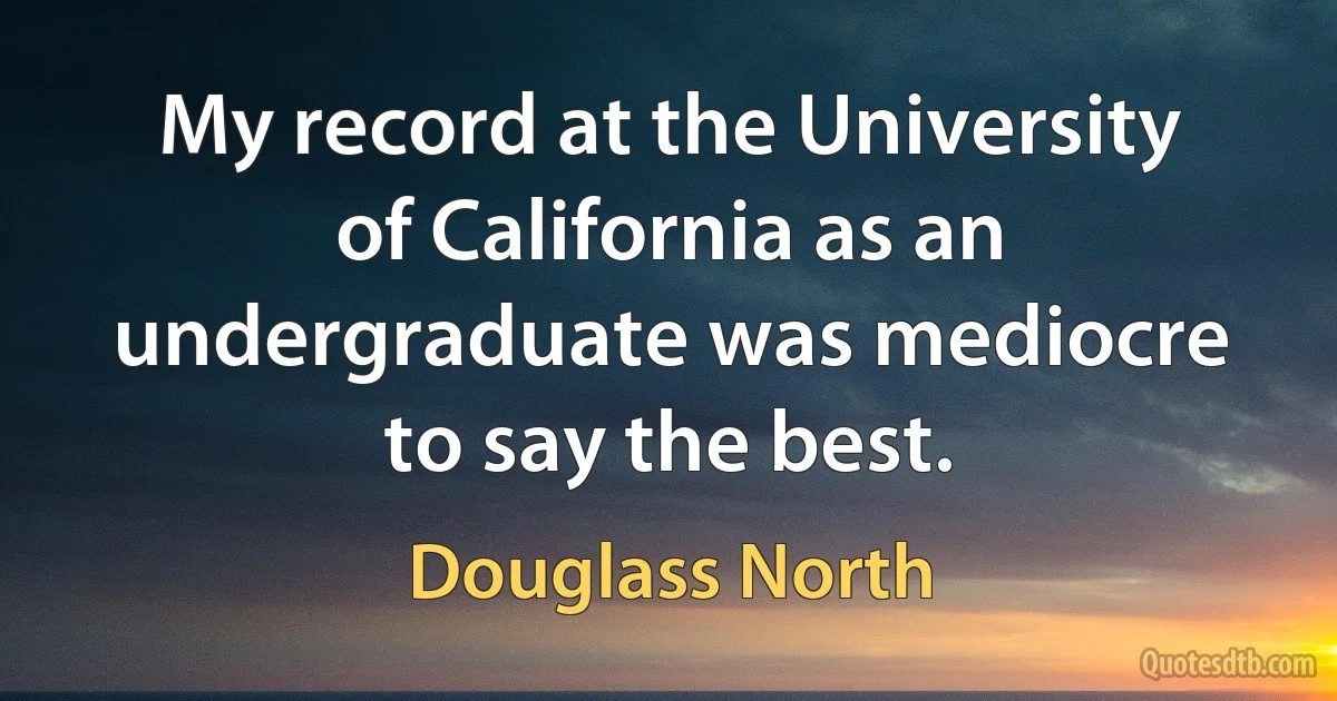 My record at the University of California as an undergraduate was mediocre to say the best. (Douglass North)