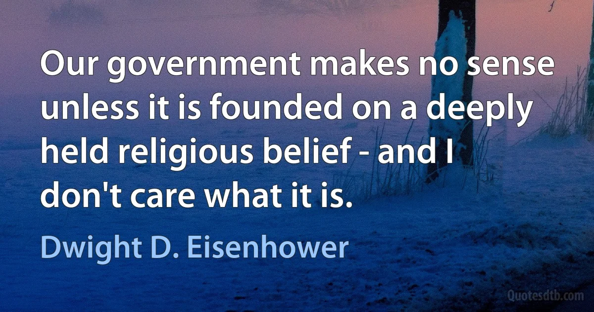 Our government makes no sense unless it is founded on a deeply held religious belief - and I don't care what it is. (Dwight D. Eisenhower)