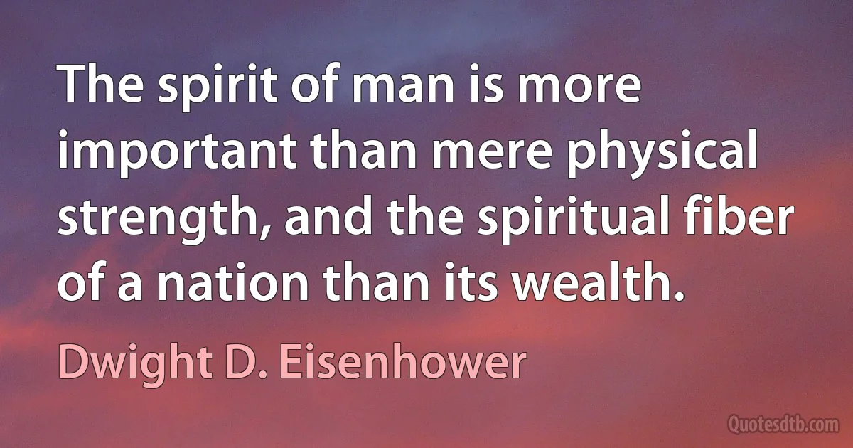 The spirit of man is more important than mere physical strength, and the spiritual fiber of a nation than its wealth. (Dwight D. Eisenhower)