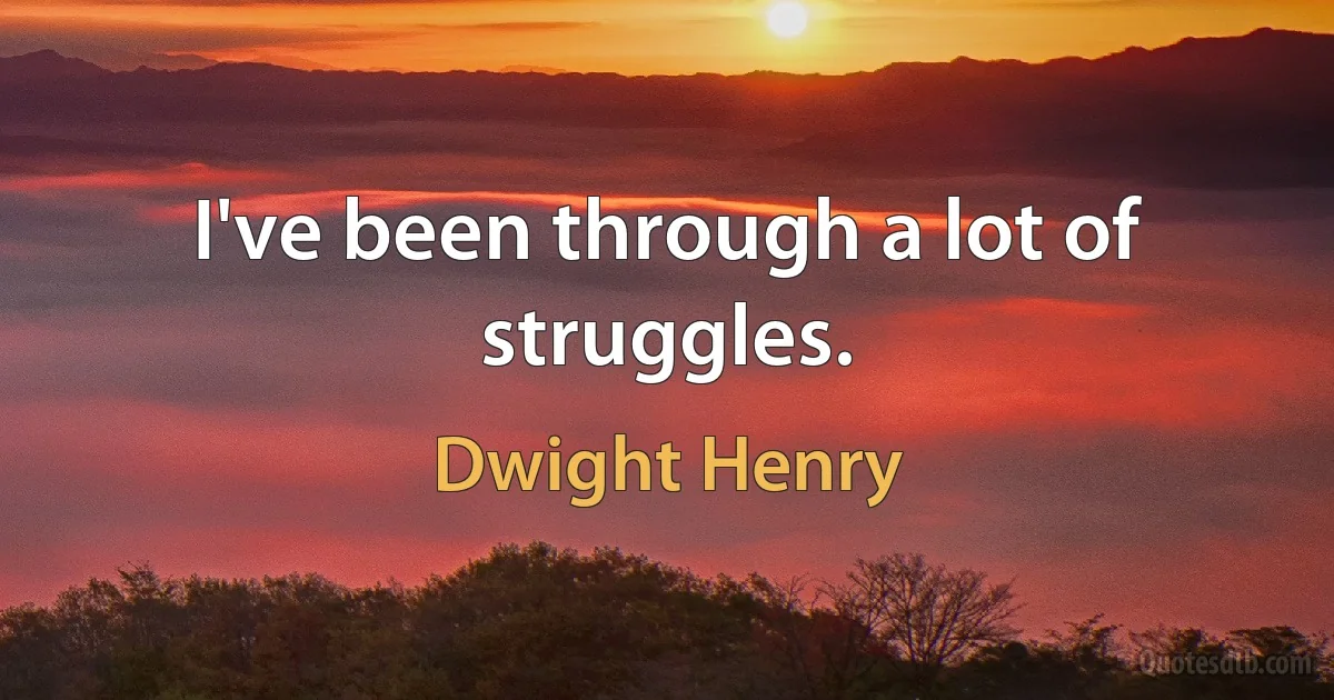 I've been through a lot of struggles. (Dwight Henry)