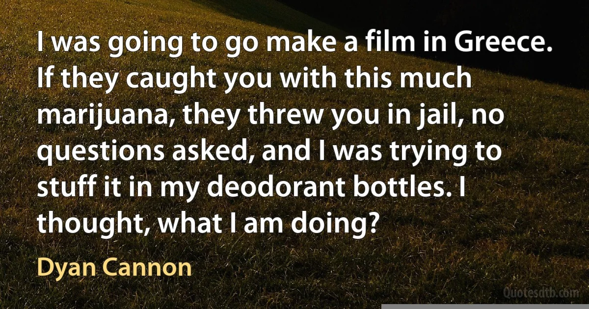 I was going to go make a film in Greece. If they caught you with this much marijuana, they threw you in jail, no questions asked, and I was trying to stuff it in my deodorant bottles. I thought, what I am doing? (Dyan Cannon)