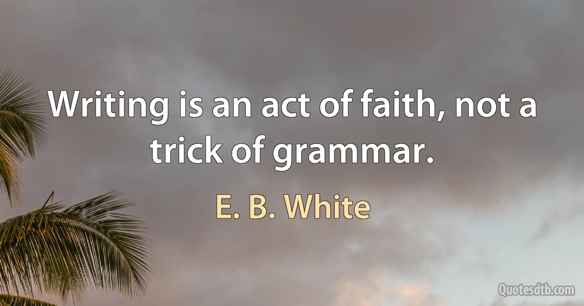 Writing is an act of faith, not a trick of grammar. (E. B. White)