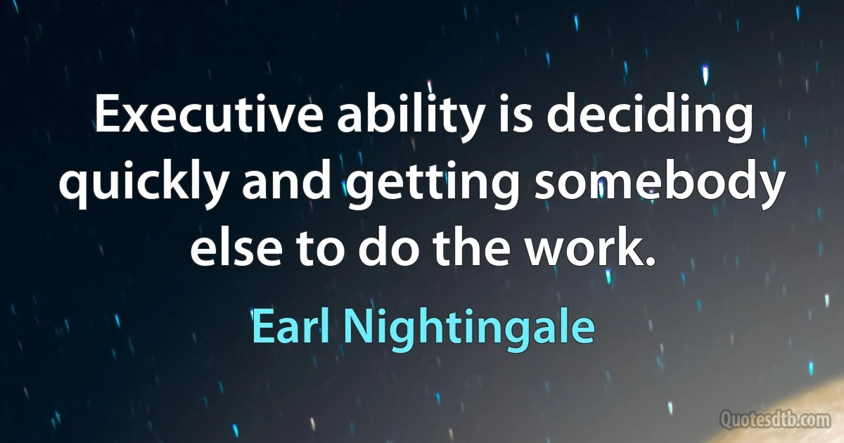 Executive ability is deciding quickly and getting somebody else to do the work. (Earl Nightingale)