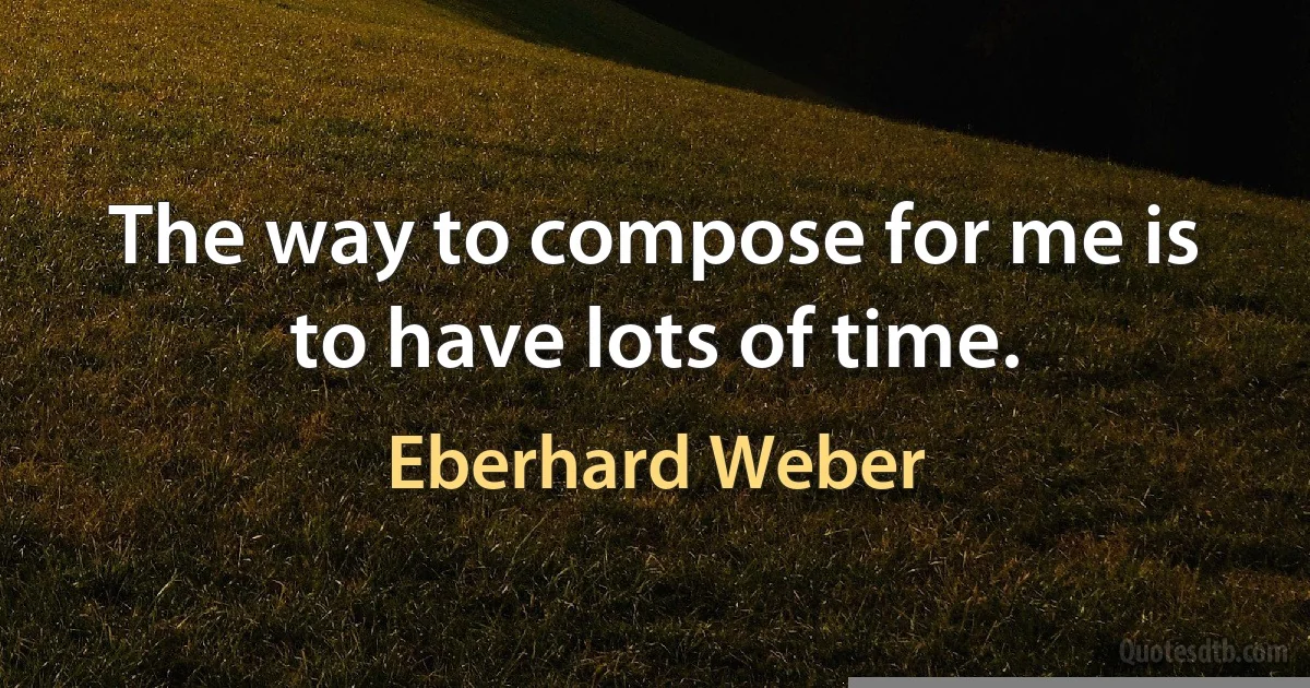 The way to compose for me is to have lots of time. (Eberhard Weber)