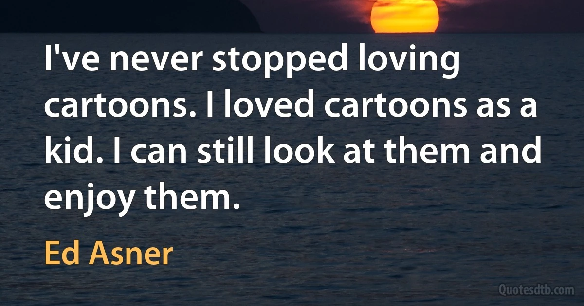 I've never stopped loving cartoons. I loved cartoons as a kid. I can still look at them and enjoy them. (Ed Asner)