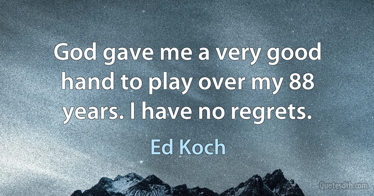 God gave me a very good hand to play over my 88 years. I have no regrets. (Ed Koch)