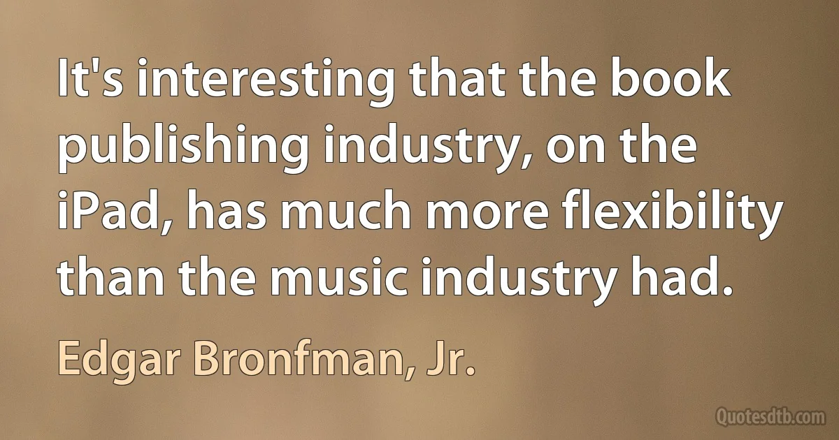 It's interesting that the book publishing industry, on the iPad, has much more flexibility than the music industry had. (Edgar Bronfman, Jr.)