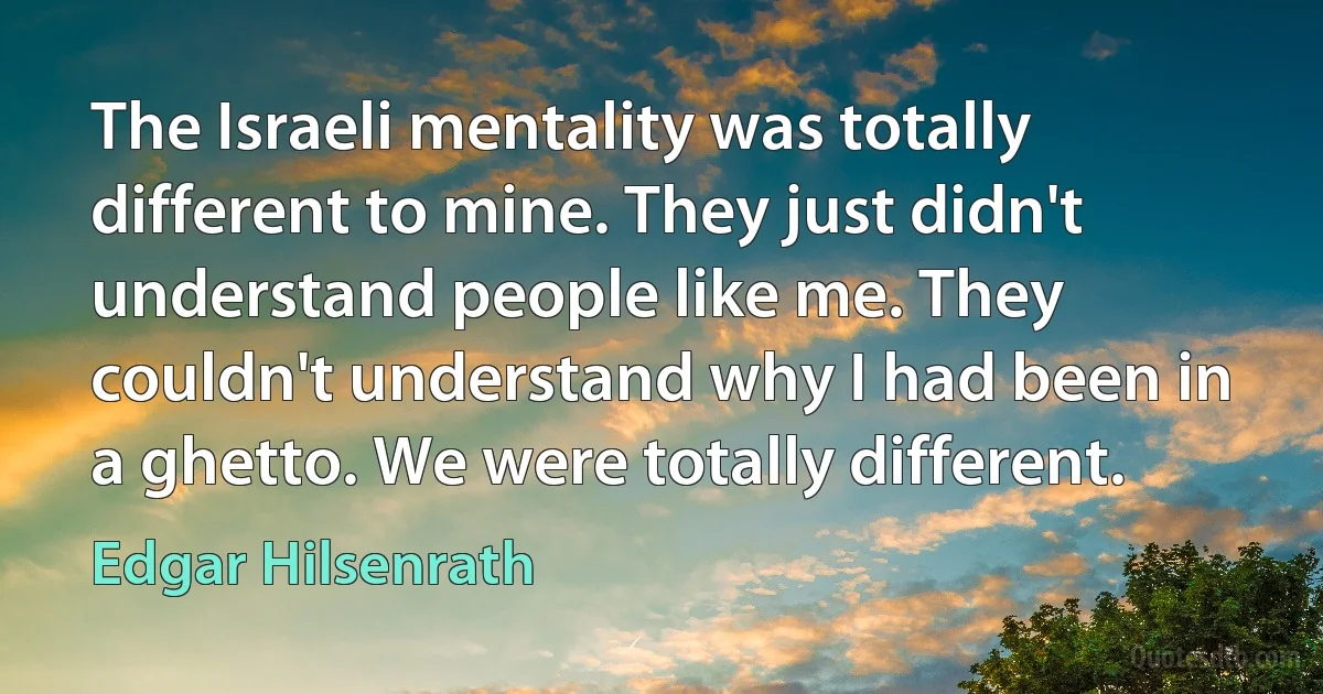 The Israeli mentality was totally different to mine. They just didn't understand people like me. They couldn't understand why I had been in a ghetto. We were totally different. (Edgar Hilsenrath)