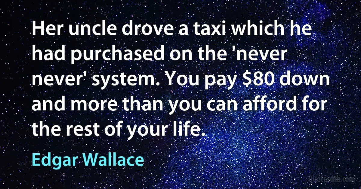 Her uncle drove a taxi which he had purchased on the 'never never' system. You pay $80 down and more than you can afford for the rest of your life. (Edgar Wallace)