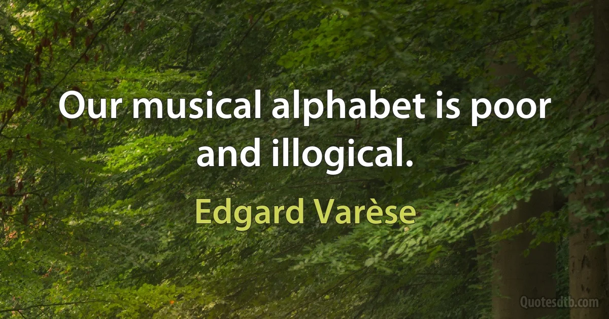 Our musical alphabet is poor and illogical. (Edgard Varèse)