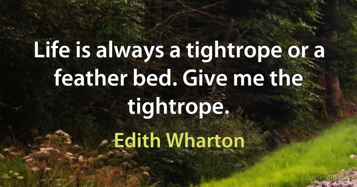 Life is always a tightrope or a feather bed. Give me the tightrope. (Edith Wharton)