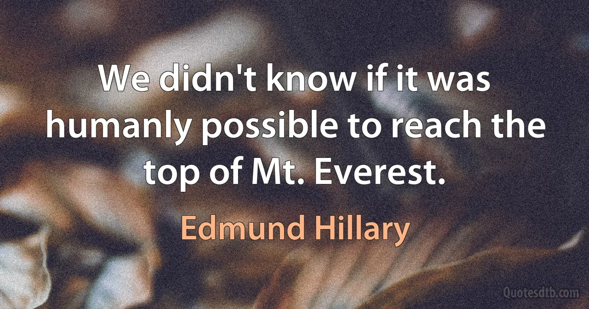 We didn't know if it was humanly possible to reach the top of Mt. Everest. (Edmund Hillary)