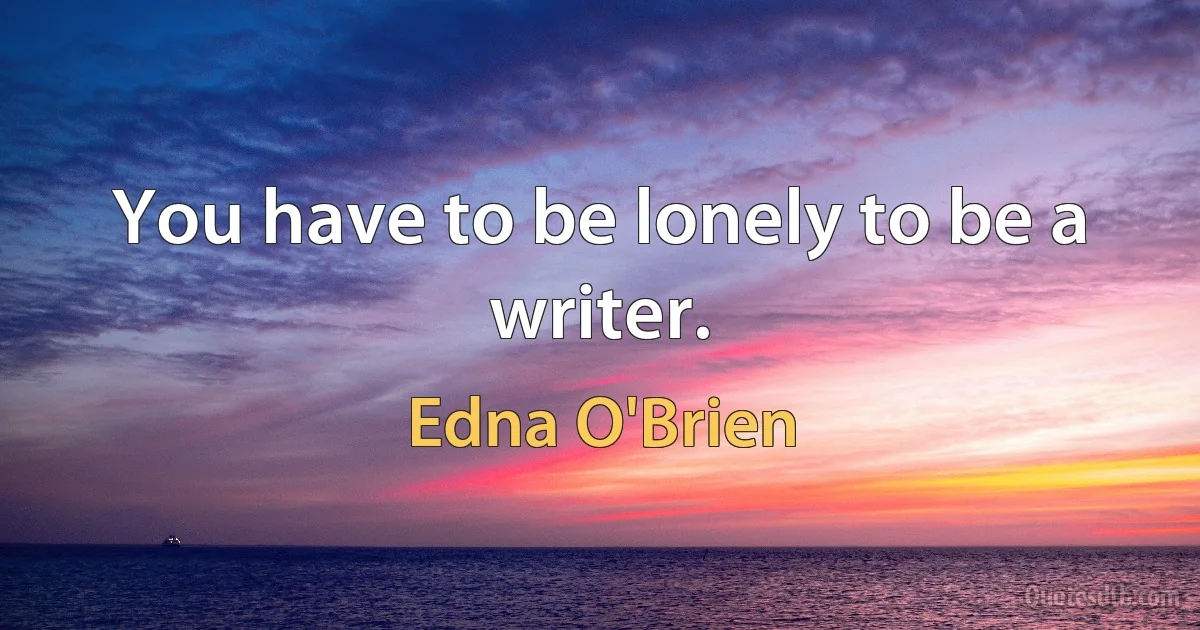 You have to be lonely to be a writer. (Edna O'Brien)