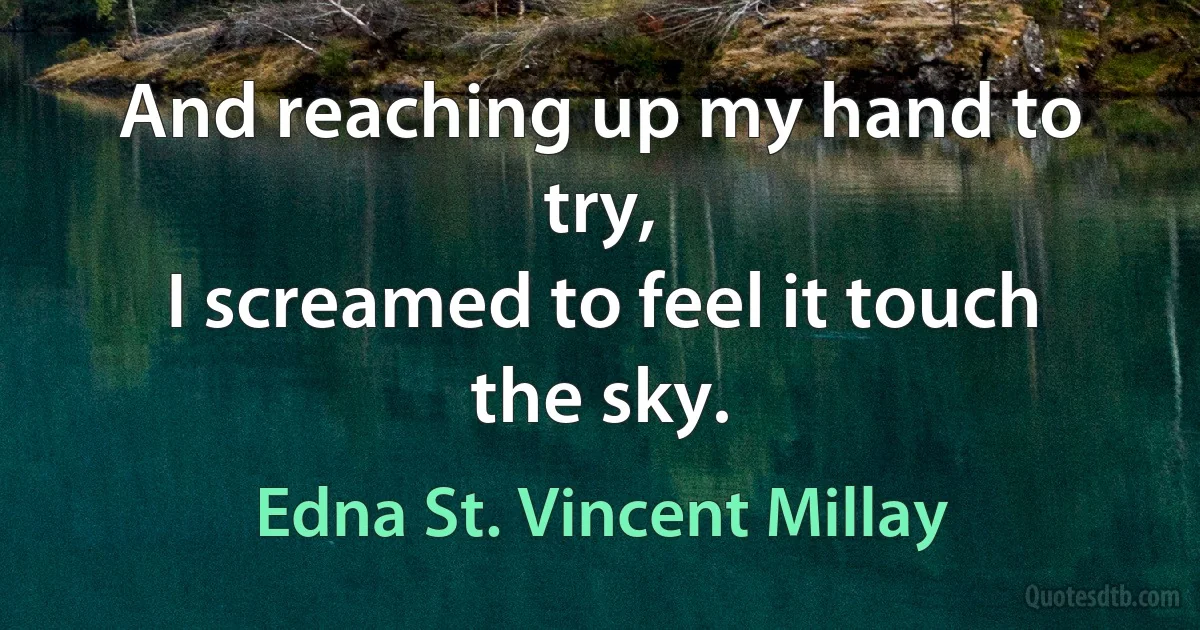 And reaching up my hand to try,
I screamed to feel it touch the sky. (Edna St. Vincent Millay)