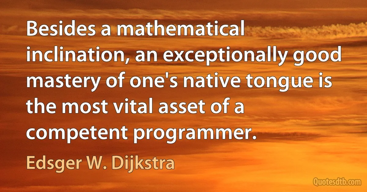 Besides a mathematical inclination, an exceptionally good mastery of one's native tongue is the most vital asset of a competent programmer. (Edsger W. Dijkstra)