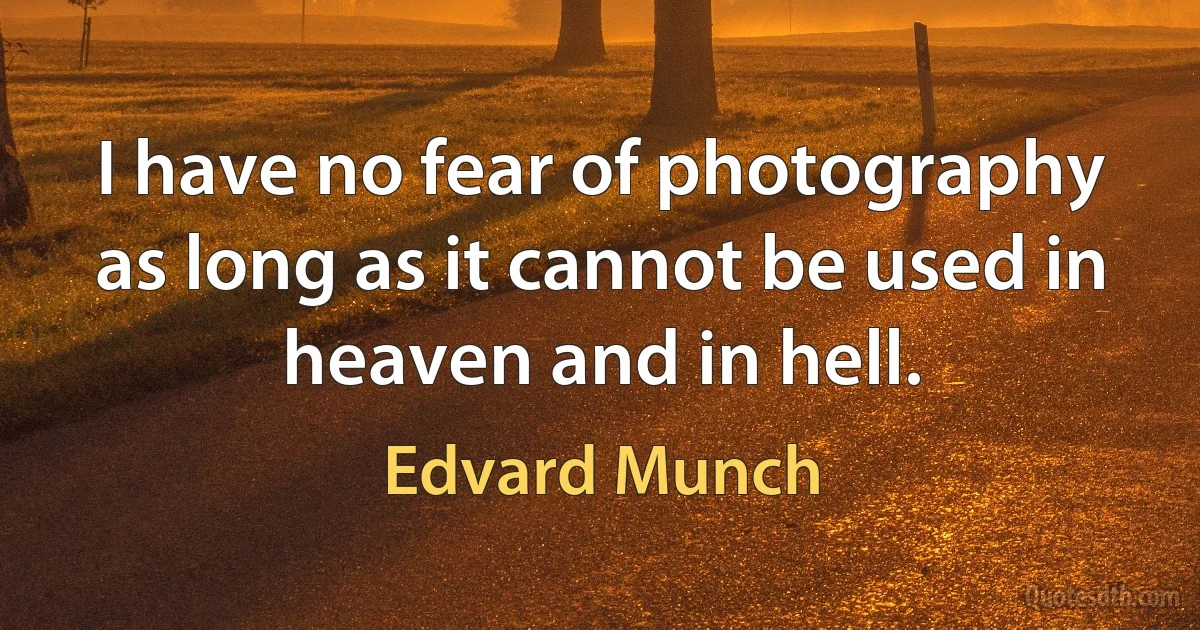 I have no fear of photography as long as it cannot be used in heaven and in hell. (Edvard Munch)