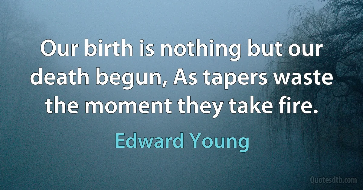 Our birth is nothing but our death begun, As tapers waste the moment they take fire. (Edward Young)