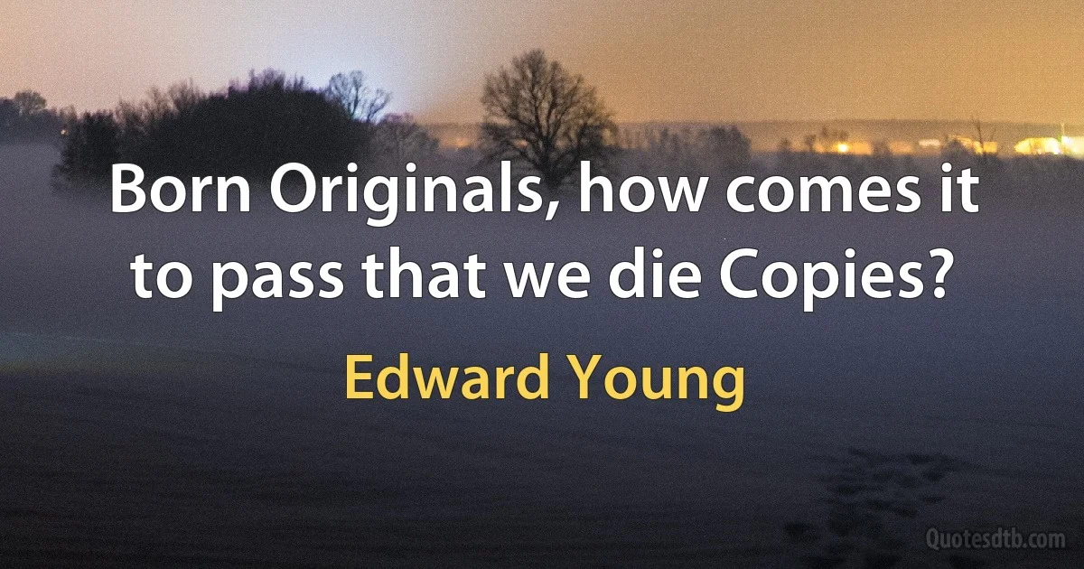 Born Originals, how comes it to pass that we die Copies? (Edward Young)