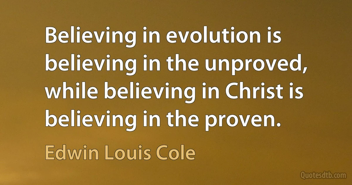 Believing in evolution is believing in the unproved, while believing in Christ is believing in the proven. (Edwin Louis Cole)