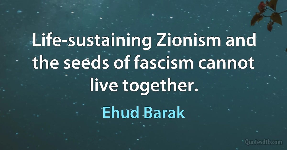 Life-sustaining Zionism and the seeds of fascism cannot live together. (Ehud Barak)