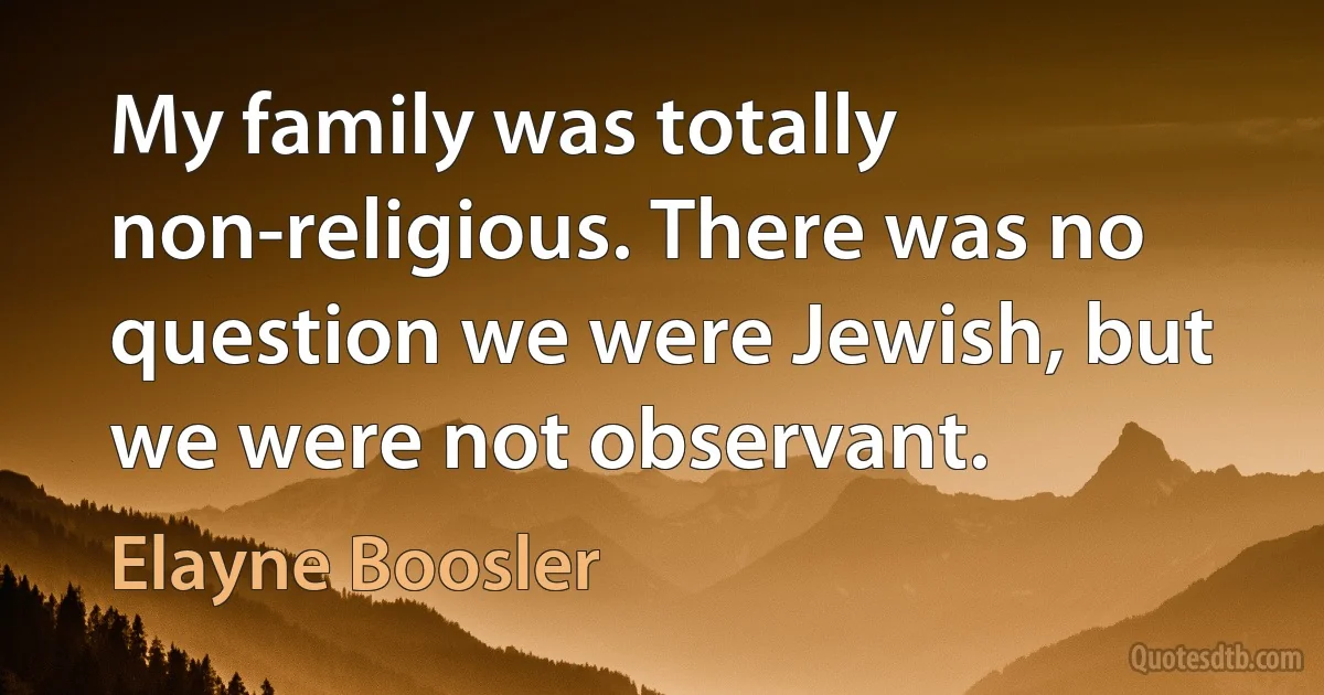 My family was totally non-religious. There was no question we were Jewish, but we were not observant. (Elayne Boosler)