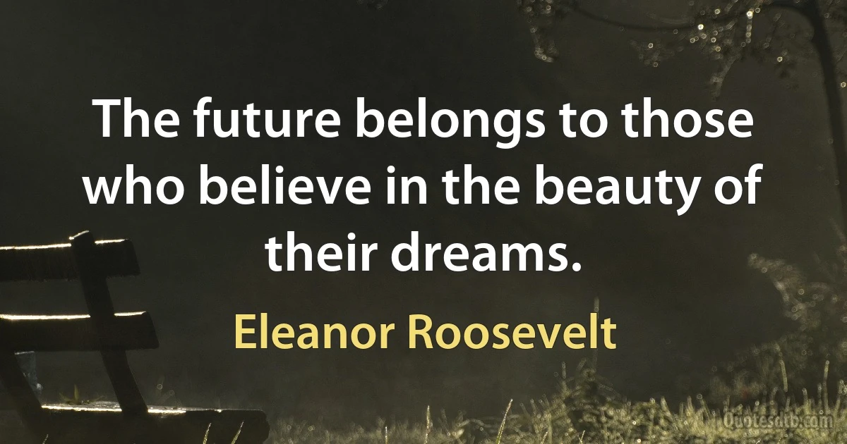 The future belongs to those who believe in the beauty of their dreams. (Eleanor Roosevelt)