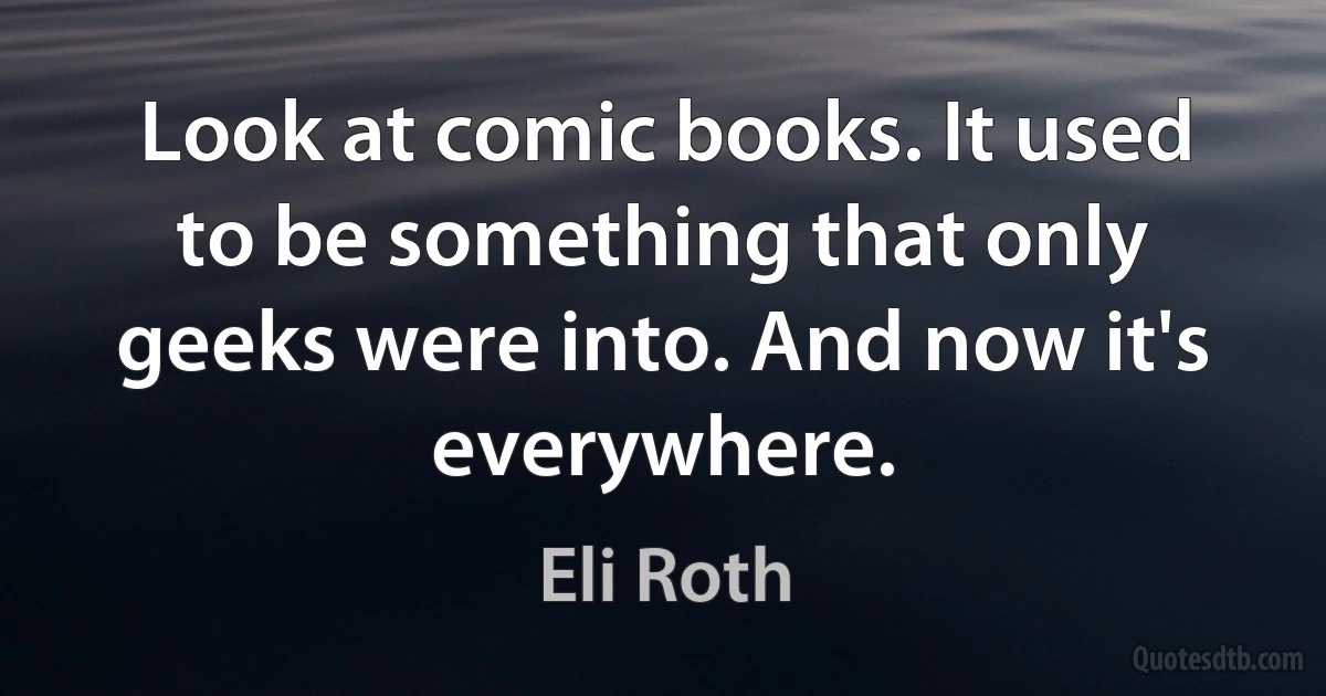 Look at comic books. It used to be something that only geeks were into. And now it's everywhere. (Eli Roth)