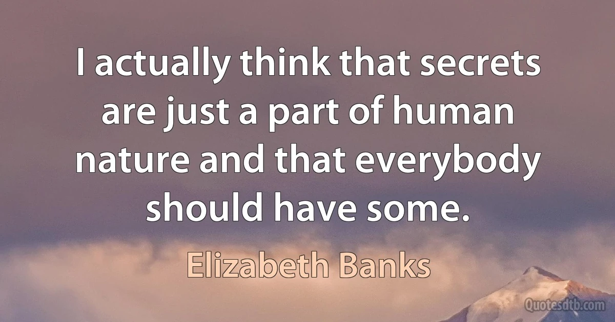 I actually think that secrets are just a part of human nature and that everybody should have some. (Elizabeth Banks)