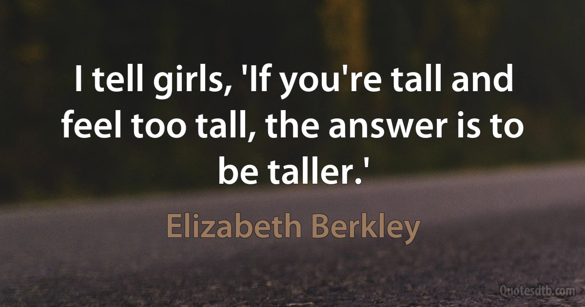 I tell girls, 'If you're tall and feel too tall, the answer is to be taller.' (Elizabeth Berkley)