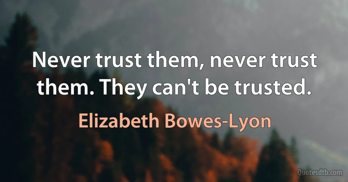 Never trust them, never trust them. They can't be trusted. (Elizabeth Bowes-Lyon)