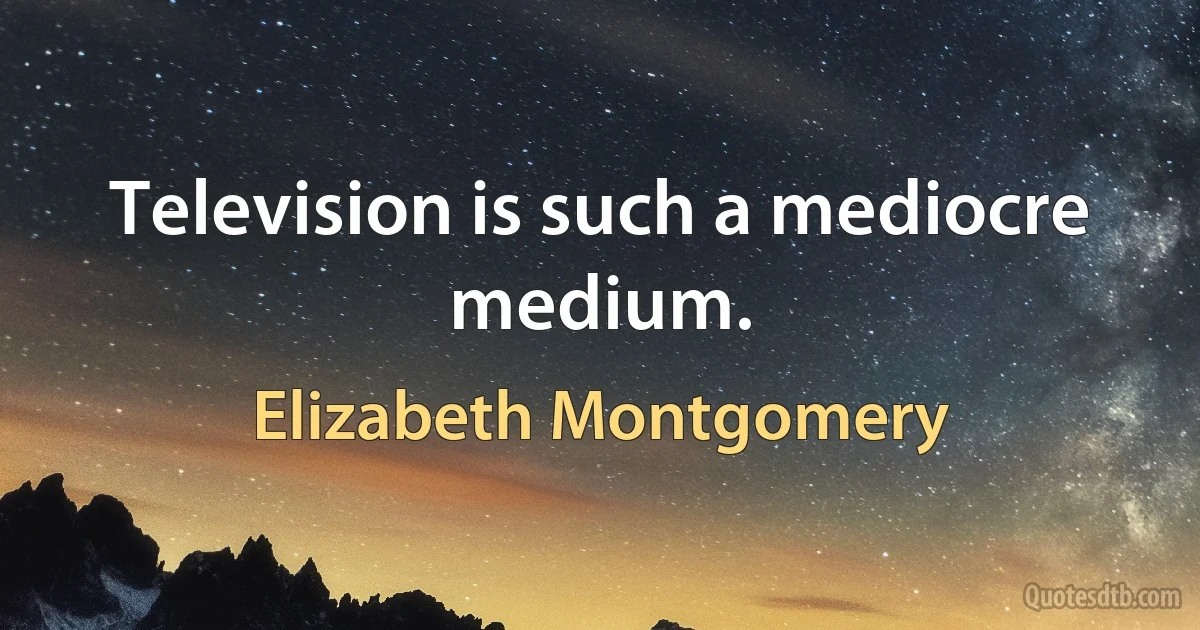 Television is such a mediocre medium. (Elizabeth Montgomery)