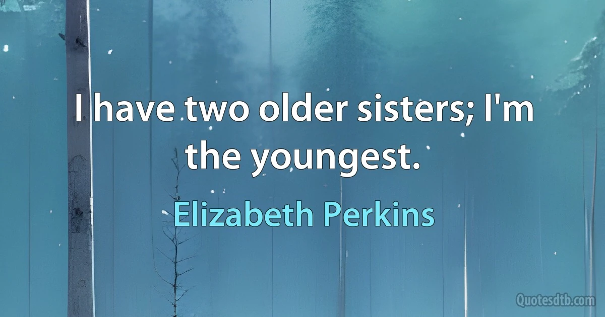 I have two older sisters; I'm the youngest. (Elizabeth Perkins)